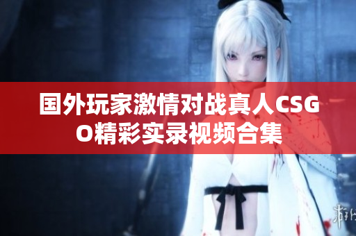 国外玩家激情对战真人CSGO精彩实录视频合集