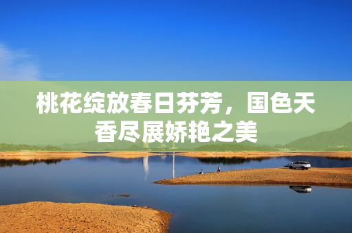 桃花绽放春日芬芳，国色天香尽展娇艳之美