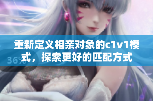 重新定义相亲对象的c1v1模式，探索更好的匹配方式