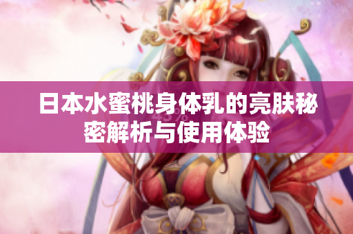 日本水蜜桃身体乳的亮肤秘密解析与使用体验