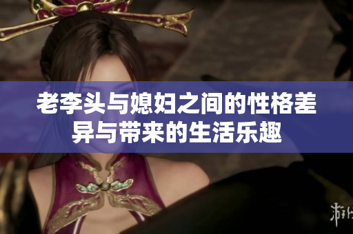 老李头与媳妇之间的性格差异与带来的生活乐趣