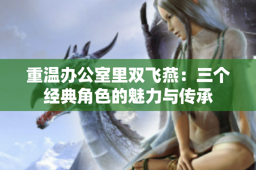 重温办公室里双飞燕：三个经典角色的魅力与传承