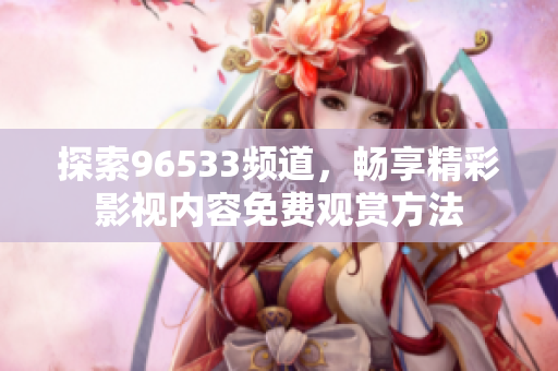 探索96533频道，畅享精彩影视内容免费观赏方法