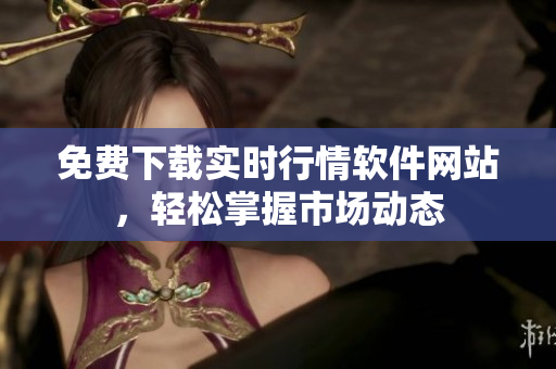 免费下载实时行情软件网站，轻松掌握市场动态