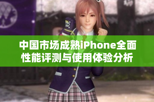 中国市场成熟iPhone全面性能评测与使用体验分析
