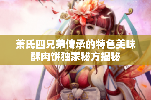 萧氏四兄弟传承的特色美味酥肉饼独家秘方揭秘