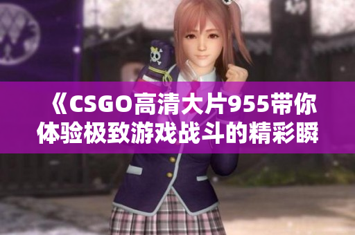 《CSGO高清大片955带你体验极致游戏战斗的精彩瞬间》