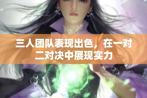 三人团队表现出色，在一对二对决中展现实力