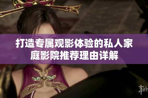 打造专属观影体验的私人家庭影院推荐理由详解