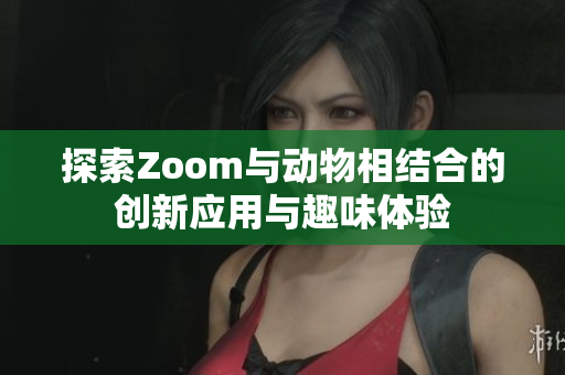 探索Zoom与动物相结合的创新应用与趣味体验