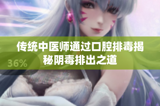 传统中医师通过口腔排毒揭秘阴毒排出之道