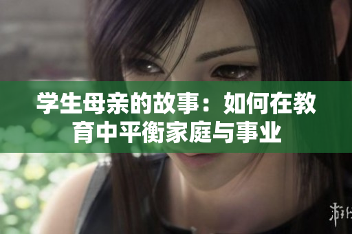 学生母亲的故事：如何在教育中平衡家庭与事业