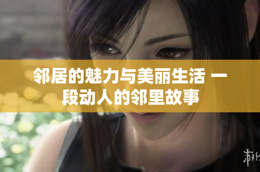 邻居的魅力与美丽生活 一段动人的邻里故事