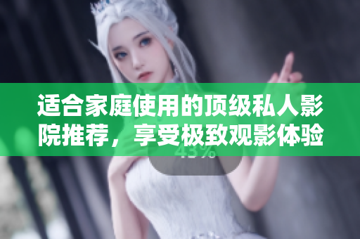 适合家庭使用的顶级私人影院推荐，享受极致观影体验