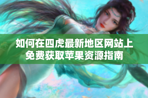 如何在四虎最新地区网站上免费获取苹果资源指南