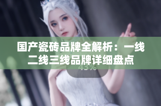 国产瓷砖品牌全解析：一线二线三线品牌详细盘点