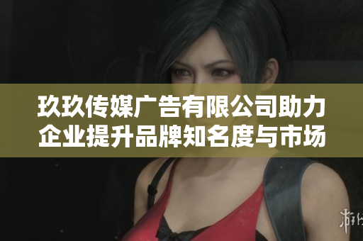 玖玖传媒广告有限公司助力企业提升品牌知名度与市场竞争力