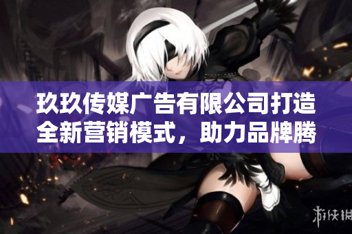 玖玖传媒广告有限公司打造全新营销模式，助力品牌腾飞
