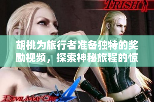 胡桃为旅行者准备独特的奖励视频，探索神秘旅程的惊喜！