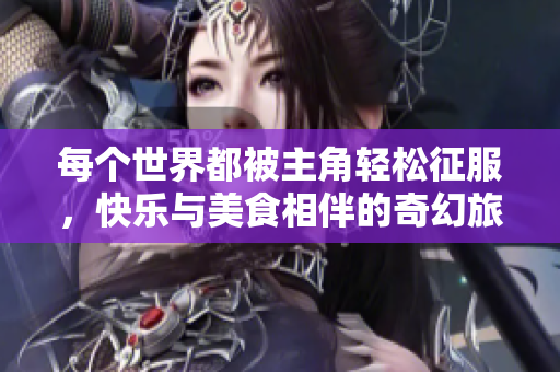 每个世界都被主角轻松征服，快乐与美食相伴的奇幻旅程