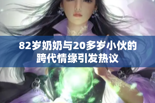 82岁奶奶与20多岁小伙的跨代情缘引发热议