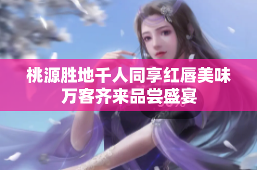 桃源胜地千人同享红唇美味万客齐来品尝盛宴