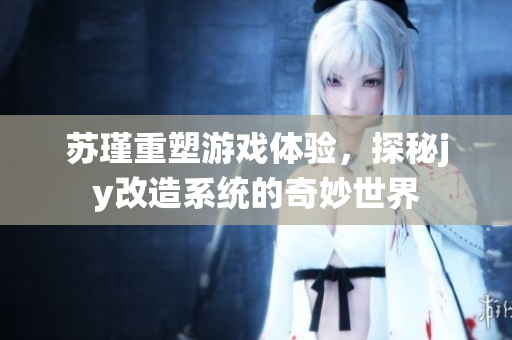 苏瑾重塑游戏体验，探秘jy改造系统的奇妙世界