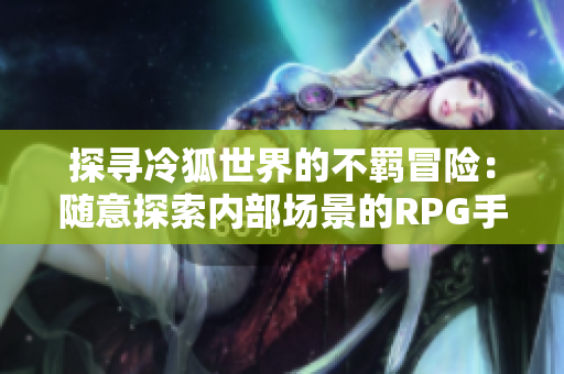 探寻冷狐世界的不羁冒险：随意探索内部场景的RPG手游