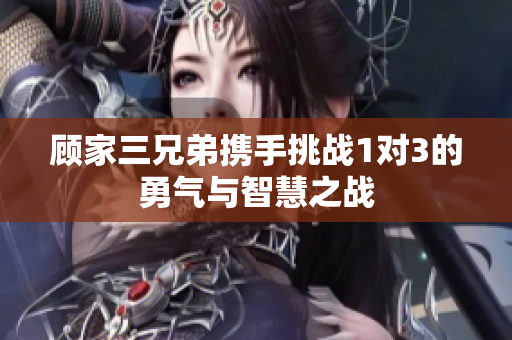 顾家三兄弟携手挑战1对3的勇气与智慧之战