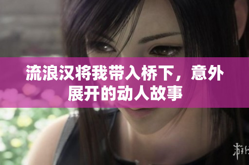 流浪汉将我带入桥下，意外展开的动人故事