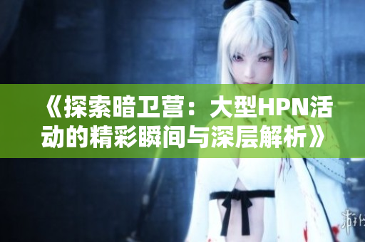 《探索暗卫营：大型HPN活动的精彩瞬间与深层解析》