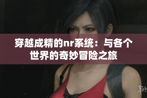 穿越成精的nr系统：与各个世界的奇妙冒险之旅