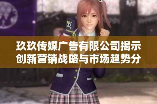 玖玖传媒广告有限公司揭示创新营销战略与市场趋势分析