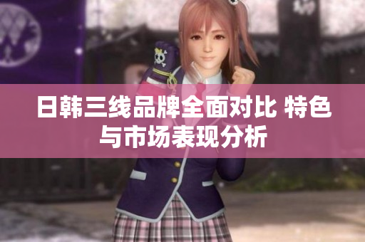 日韩三线品牌全面对比 特色与市场表现分析