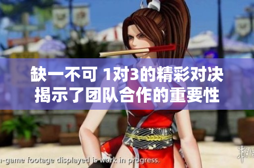 缺一不可 1对3的精彩对决揭示了团队合作的重要性