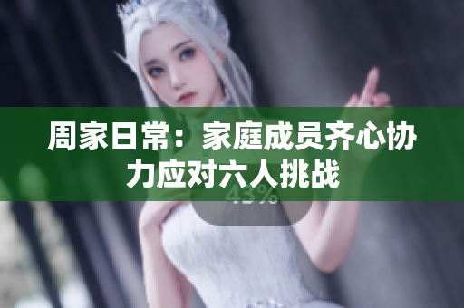 周家日常：家庭成员齐心协力应对六人挑战
