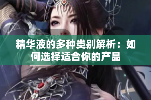 精华液的多种类别解析：如何选择适合你的产品