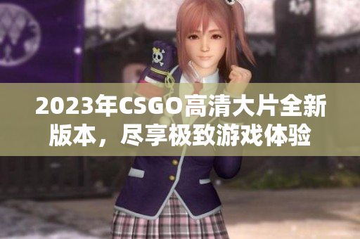 2023年CSGO高清大片全新版本，尽享极致游戏体验