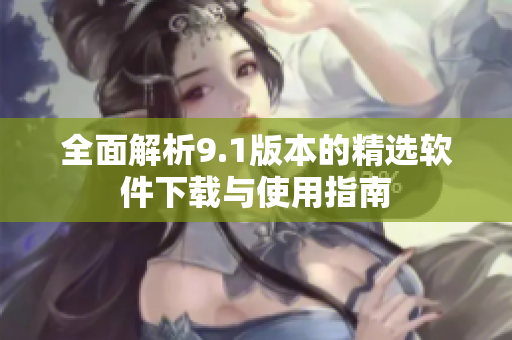 全面解析9.1版本的精选软件下载与使用指南