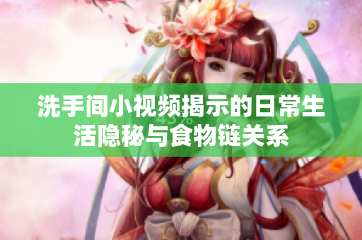洗手间小视频揭示的日常生活隐秘与食物链关系