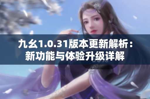 九幺1.0.31版本更新解析：新功能与体验升级详解