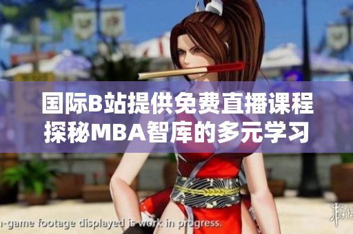 国际B站提供免费直播课程探秘MBA智库的多元学习资源