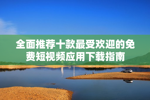 全面推荐十款最受欢迎的免费短视频应用下载指南