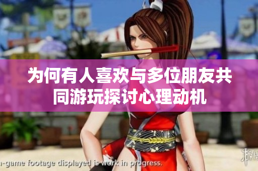 为何有人喜欢与多位朋友共同游玩探讨心理动机
