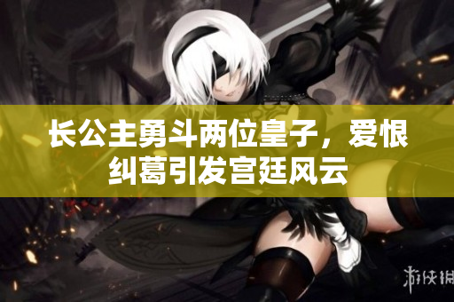 长公主勇斗两位皇子，爱恨纠葛引发宫廷风云