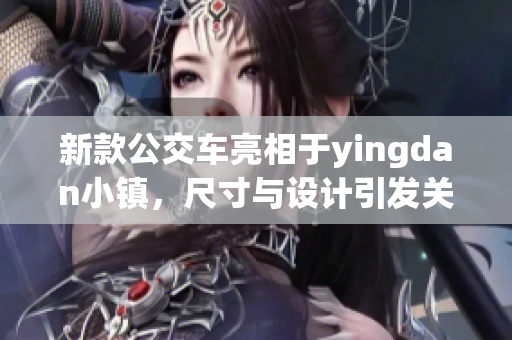 新款公交车亮相于yingdan小镇，尺寸与设计引发关注