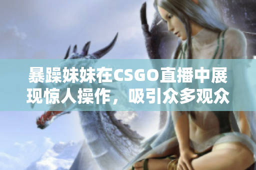 暴躁妹妹在CSGO直播中展现惊人操作，吸引众多观众围观