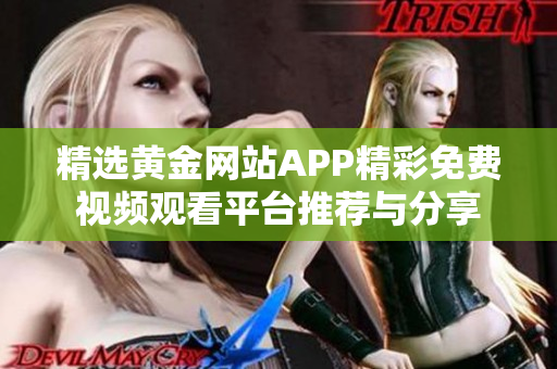 精选黄金网站APP精彩免费视频观看平台推荐与分享