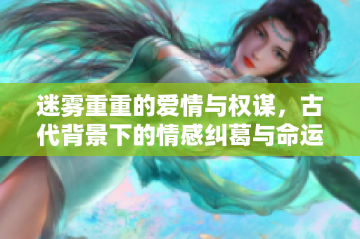迷雾重重的爱情与权谋，古代背景下的情感纠葛与命运选择