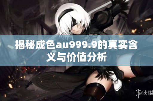 揭秘成色au999.9的真实含义与价值分析